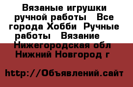 Вязаные игрушки ручной работы - Все города Хобби. Ручные работы » Вязание   . Нижегородская обл.,Нижний Новгород г.